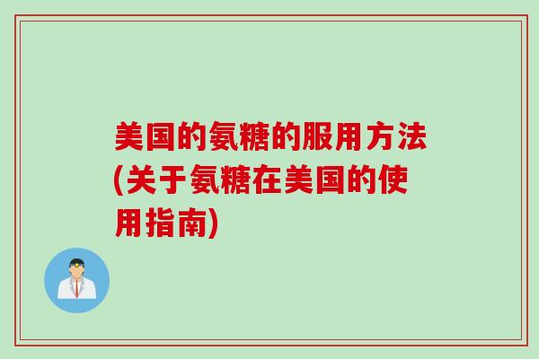 美国的氨糖的服用方法(关于氨糖在美国的使用指南)