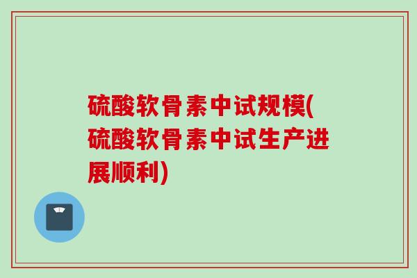 硫酸软骨素中试规模(硫酸软骨素中试生产进展顺利)