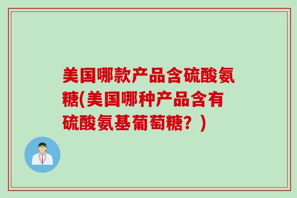 美国哪款产品含硫酸氨糖(美国哪种产品含有硫酸氨基葡萄糖？)