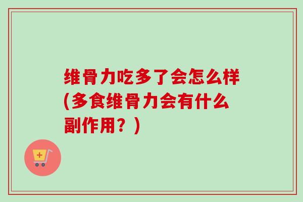 维骨力吃多了会怎么样(多食维骨力会有什么副作用？)