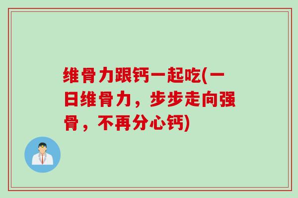 维骨力跟钙一起吃(一日维骨力，步步走向强骨，不再分心钙)
