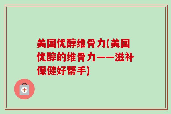 美国优醇维骨力(美国优醇的维骨力——滋补保健好帮手)