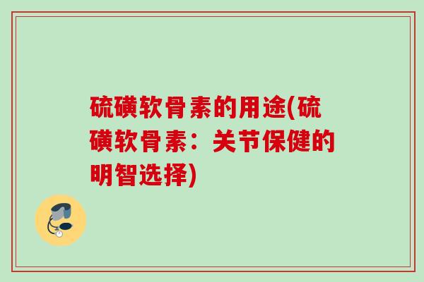 硫磺软骨素的用途(硫磺软骨素：关节保健的明智选择)