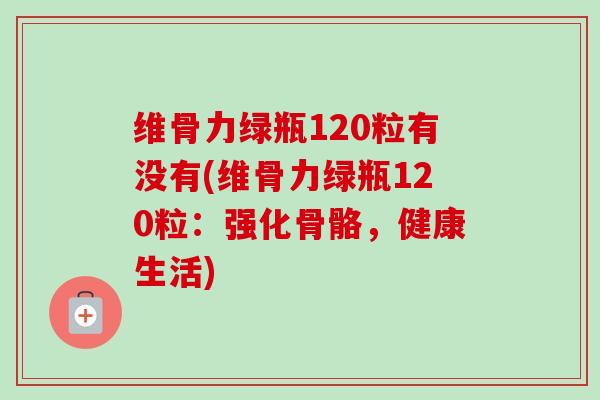 维骨力绿瓶120粒有没有(维骨力绿瓶120粒：强化骨骼，健康生活)