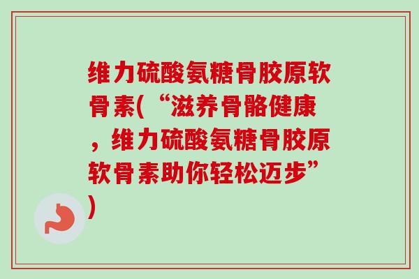 维力硫酸氨糖骨胶原软骨素(“滋养骨骼健康,维力硫酸氨糖骨胶原软骨素助你轻松迈步”) 维力硫酸氨糖骨胶原软骨素(“滋养骨骼健康,维力硫酸氨糖骨胶原软骨素助你轻松迈步”)