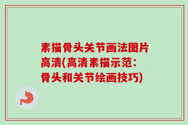 素描骨头关节画法图片高清(高清素描示范：骨头和关节绘画技巧)