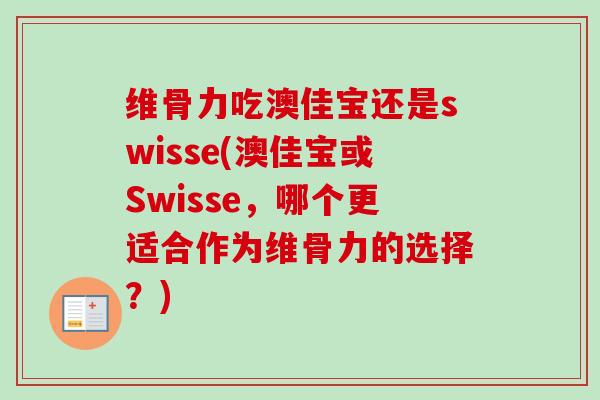 维骨力吃澳佳宝还是swisse(澳佳宝或Swisse，哪个更适合作为维骨力的选择？)