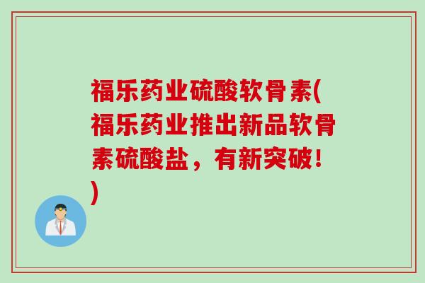 福乐药业硫酸软骨素(福乐药业推出新品软骨素硫酸盐，有新突破！)