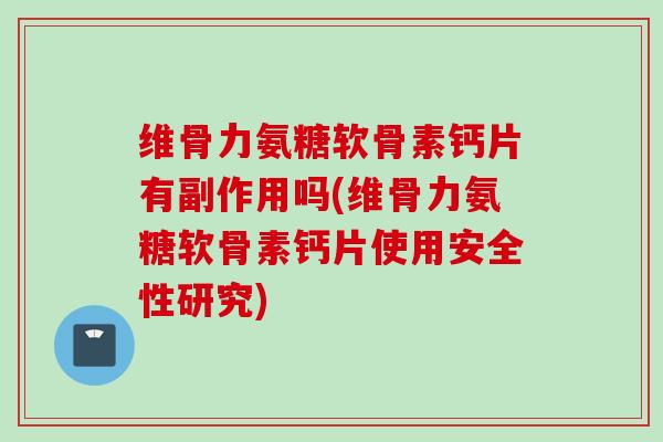 维骨力氨糖软骨素钙片有副作用吗(维骨力氨糖软骨素钙片使用安全性研究)