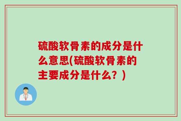 硫酸软骨素的成分是什么意思(硫酸软骨素的主要成分是什么？)