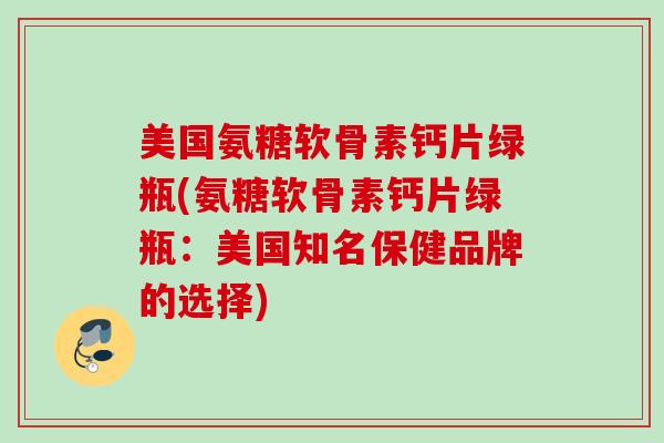 美国氨糖软骨素钙片绿瓶(氨糖软骨素钙片绿瓶：美国知名保健品牌的选择)