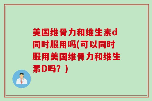 美国维骨力和维生素d同时服用吗(可以同时服用美国维骨力和维生素D吗？)