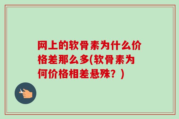 网上的软骨素为什么价格差那么多(软骨素为何价格相差悬殊？)