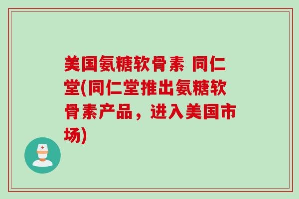 美国氨糖软骨素 同仁堂(同仁堂推出氨糖软骨素产品，进入美国市场)