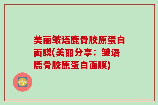 美丽皱语鹿骨胶原蛋白面膜(美丽分享：皱语鹿骨胶原蛋白面膜)