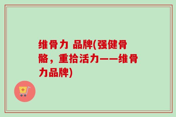 维骨力 品牌(强健骨骼，重拾活力——维骨力品牌)