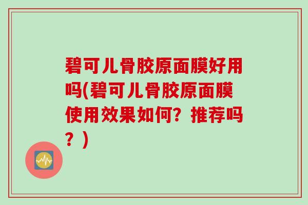 碧可儿骨胶原面膜好用吗(碧可儿骨胶原面膜使用效果如何？推荐吗？)