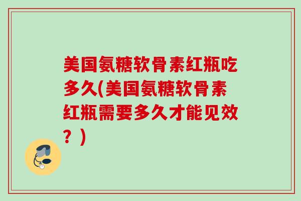 美国氨糖软骨素红瓶吃多久(美国氨糖软骨素红瓶需要多久才能见效？)