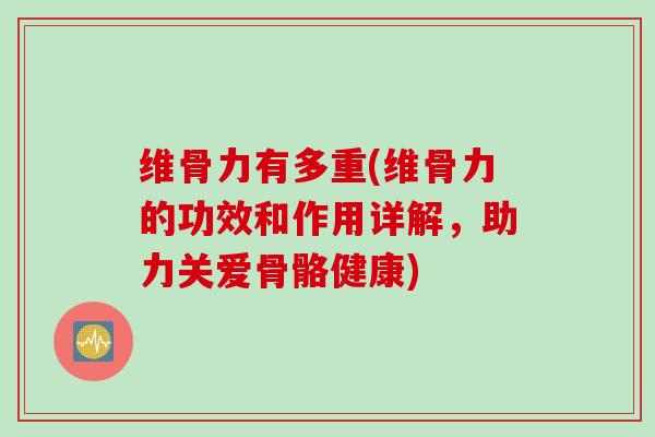 维骨力有多重(维骨力的功效和作用详解，助力关爱骨骼健康)