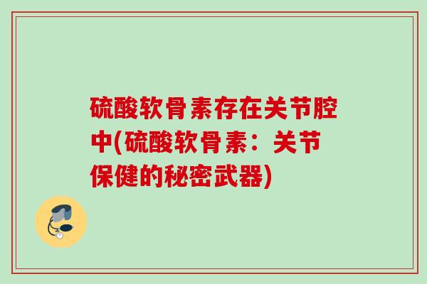 硫酸软骨素存在关节腔中(硫酸软骨素：关节保健的秘密武器)