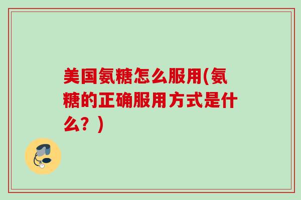美国氨糖怎么服用(氨糖的正确服用方式是什么？)