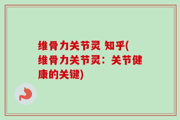 维骨力关节灵 知乎(维骨力关节灵：关节健康的关键)