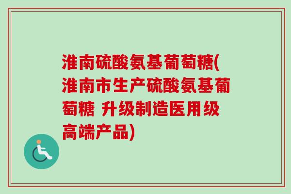 淮南硫酸氨基葡萄糖(淮南市生产硫酸氨基葡萄糖 升级制造医用级高端产品)