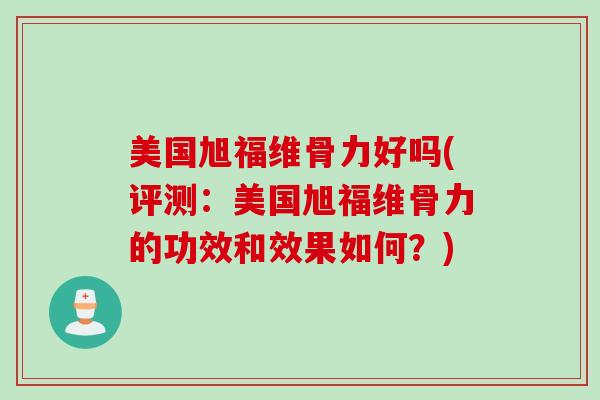 美国旭福维骨力好吗(评测：美国旭福维骨力的功效和效果如何？)