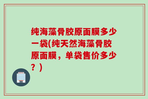 纯海藻骨胶原面膜多少一袋(纯天然海藻骨胶原面膜,单袋售价多少?) 纯海藻骨胶原面膜多少一袋(纯天然海藻骨胶原面膜,单袋售价多少?)