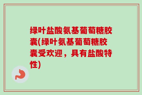 绿叶盐酸氨基葡萄糖胶囊(绿叶氨基葡萄糖胶囊受欢迎，具有盐酸特性)