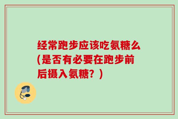 经常跑步应该吃氨糖么(是否有必要在跑步前后摄入氨糖？)