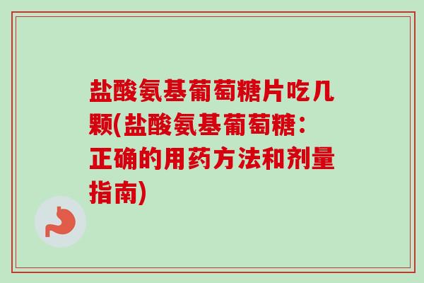盐酸氨基葡萄糖片吃几颗(盐酸氨基葡萄糖：正确的用药方法和剂量指南)