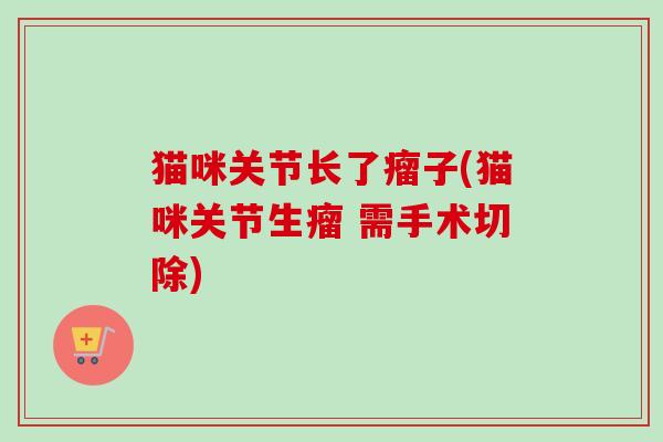 猫咪关节长了瘤子(猫咪关节生瘤 需手术切除)