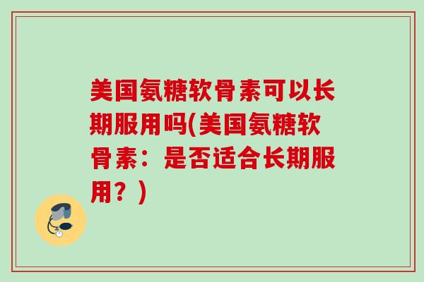 美国氨糖软骨素可以长期服用吗(美国氨糖软骨素：是否适合长期服用？)