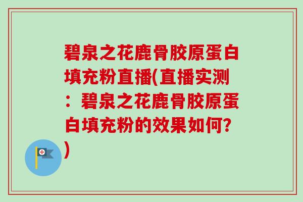 碧泉之花鹿骨胶原蛋白填充粉直播(直播实测：碧泉之花鹿骨胶原蛋白填充粉的效果如何？)