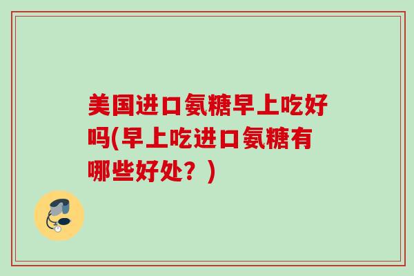 美国进口氨糖早上吃好吗(早上吃进口氨糖有哪些好处？)