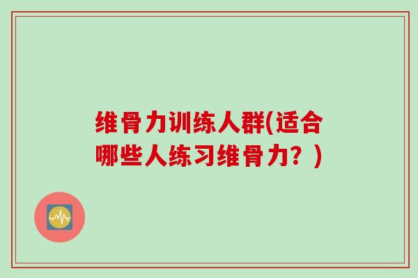 维骨力训练人群(适合哪些人练习维骨力？)