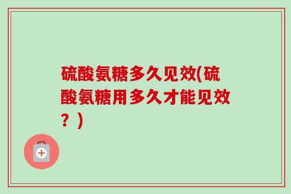 硫酸氨糖多久见效(硫酸氨糖用多久才能见效？)