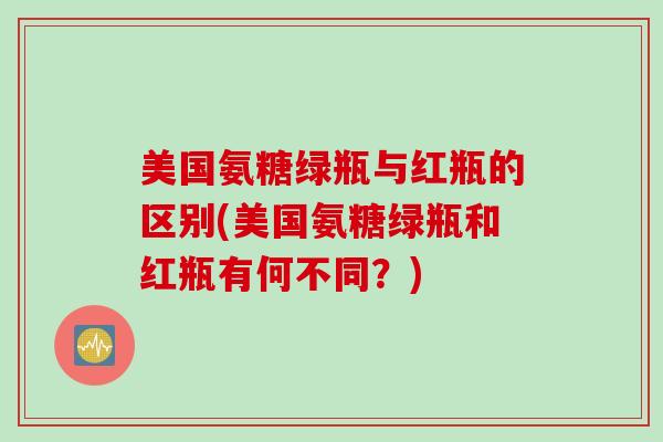 美国氨糖绿瓶与红瓶的区别(美国氨糖绿瓶和红瓶有何不同？)