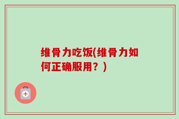 维骨力吃饭(维骨力如何正确服用？)