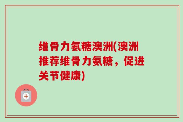 维骨力氨糖澳洲(澳洲推荐维骨力氨糖，促进关节健康)