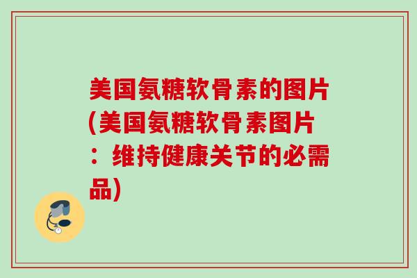 美国氨糖软骨素的图片(美国氨糖软骨素图片：维持健康关节的必需品)