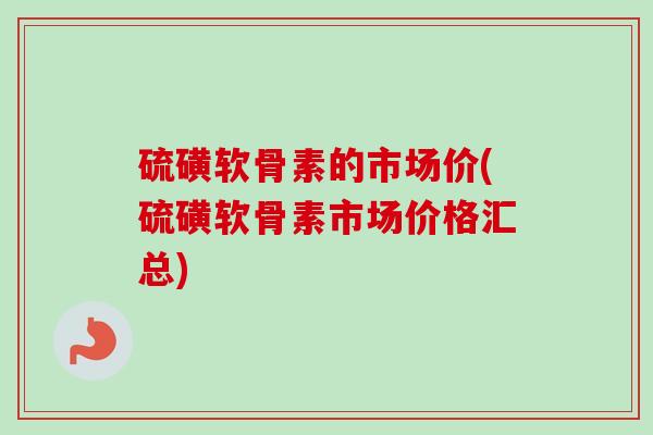 硫磺软骨素的市场价(硫磺软骨素市场价格汇总)