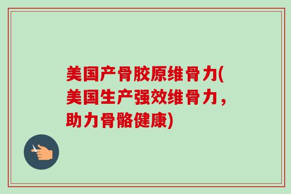 美国产骨胶原维骨力(美国生产强效维骨力，助力骨骼健康)