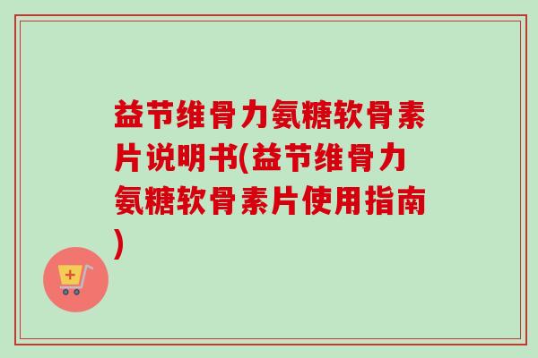 益节维骨力氨糖软骨素片说明书(益节维骨力氨糖软骨素片使用指南)