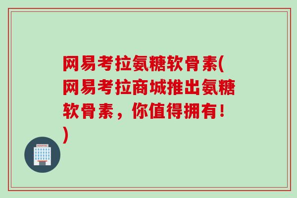 网易考拉氨糖软骨素(网易考拉商城推出氨糖软骨素，你值得拥有！)