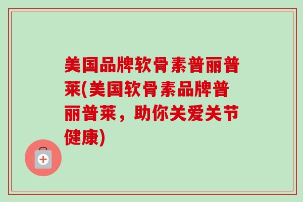 美国品牌软骨素普丽普莱(美国软骨素品牌普丽普莱，助你关爱关节健康)