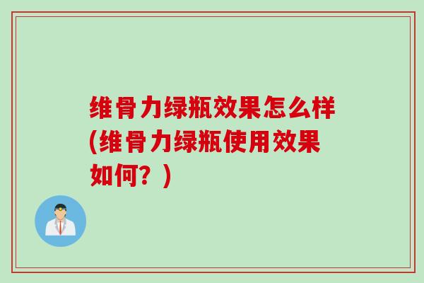 维骨力绿瓶效果怎么样(维骨力绿瓶使用效果如何？)