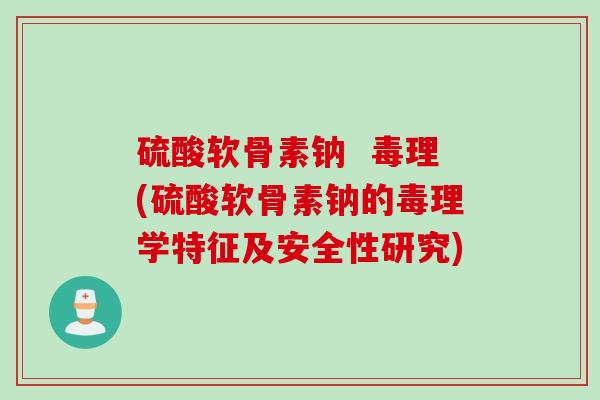 硫酸软骨素钠  毒理(硫酸软骨素钠的毒理学特征及安全性研究)