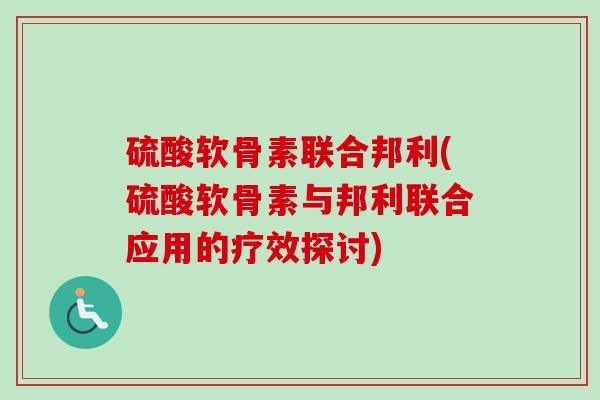 硫酸软骨素联合邦利(硫酸软骨素与邦利联合应用的疗效探讨)